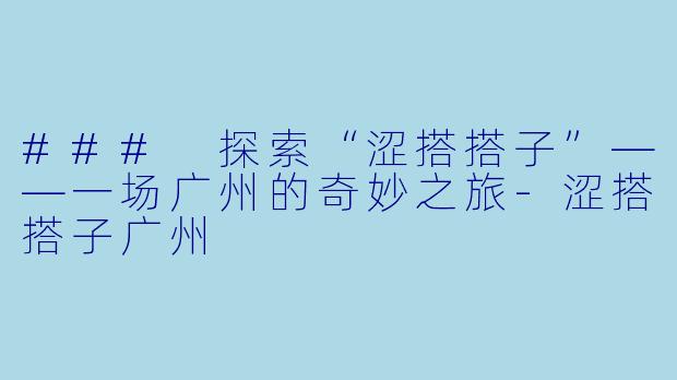 ### 探索“涩搭搭子”——一场广州的奇妙之旅-涩搭搭子广州