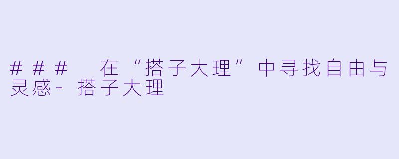 ### 在“搭子大理”中寻找自由与灵感