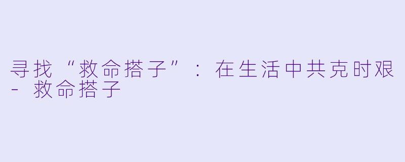 寻找“救命搭子”：在生活中共克时艰-救命搭子