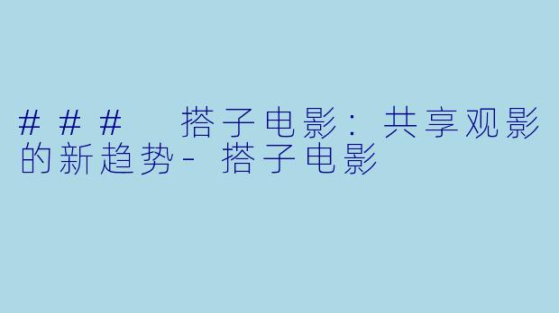 ### 搭子电影：共享观影的新趋势-搭子电影