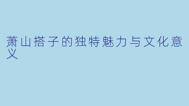 萧山搭子的独特魅力与文化意义