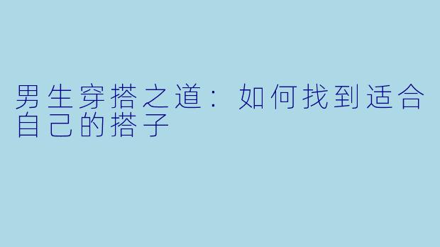 男生穿搭之道：如何找到适合自己的搭子