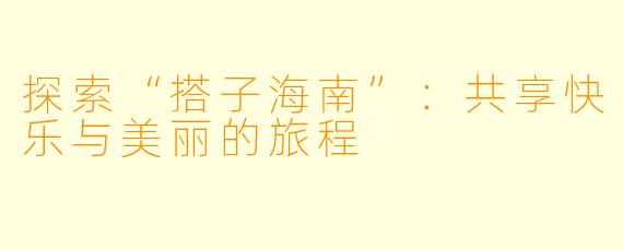 探索“搭子海南”：共享快乐与美丽的旅程