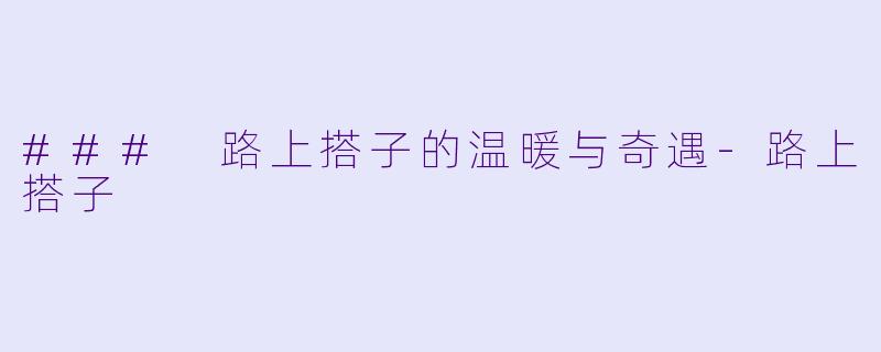 ### 路上搭子的温暖与奇遇-路上搭子