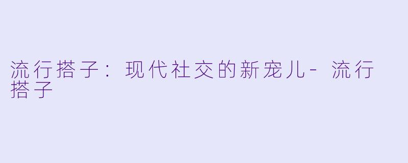 流行搭子：现代社交的新宠儿-流行 搭子