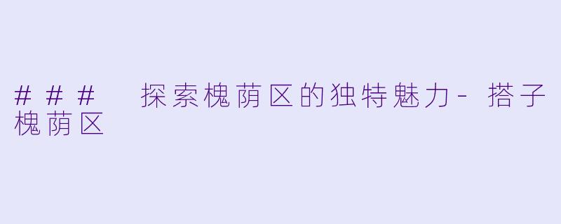 ### 探索槐荫区的独特魅力-搭子槐荫区