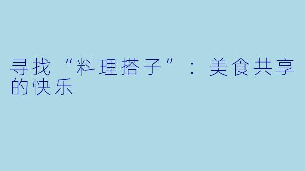 寻找“料理搭子”：美食共享的快乐