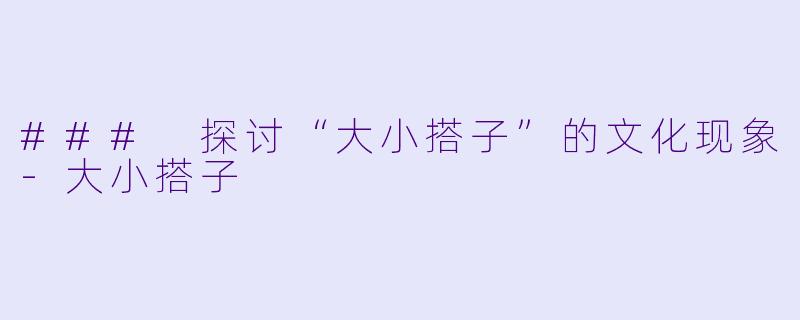 ### 探讨“大小搭子”的文化现象-大小搭子