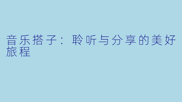 音乐搭子：聆听与分享的美好旅程
