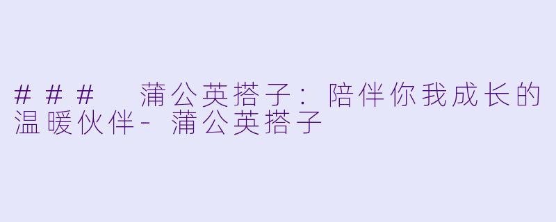 ### 蒲公英搭子：陪伴你我成长的温暖伙伴-蒲公英搭子