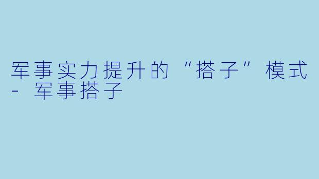 军事实力提升的“搭子”模式-军事搭子