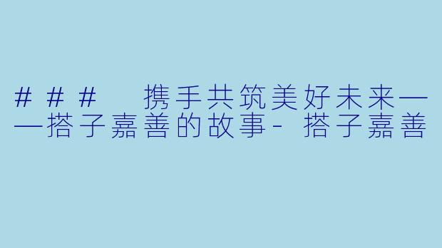 ### 携手共筑美好未来——搭子嘉善的故事