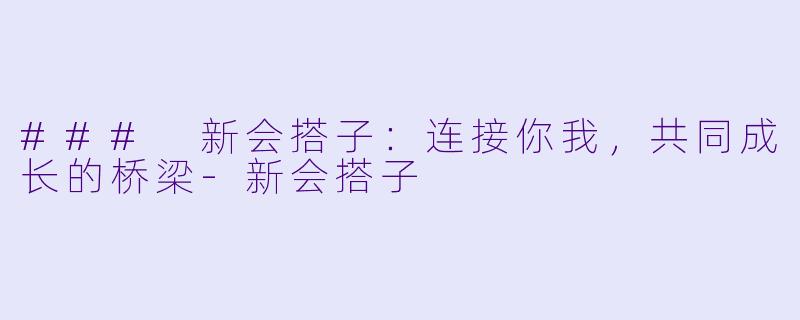 ### 新会搭子：连接你我，共同成长的桥梁-新会搭子