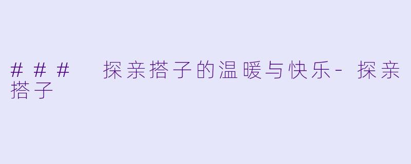 ### 探亲搭子的温暖与快乐-探亲搭子