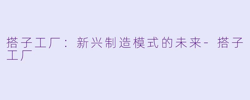 搭子工厂：新兴制造模式的未来-搭子工厂