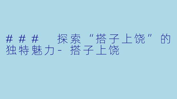 ### 探索“搭子上饶”的独特魅力-搭子上饶