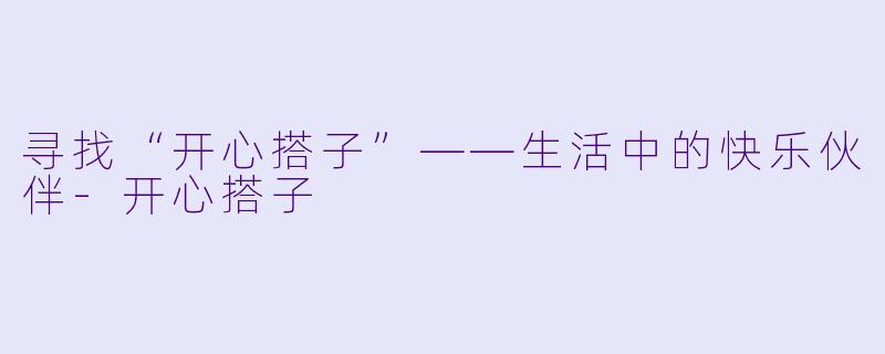 寻找“开心搭子”——生活中的快乐伙伴-开心搭子