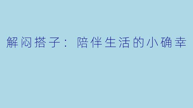 解闷搭子：陪伴生活的小确幸