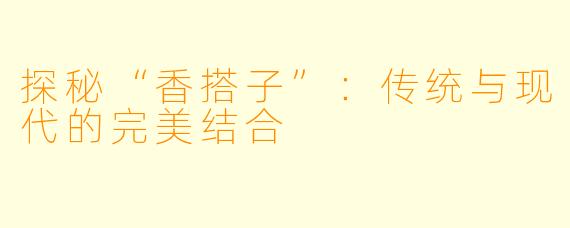 探秘“香搭子”：传统与现代的完美结合