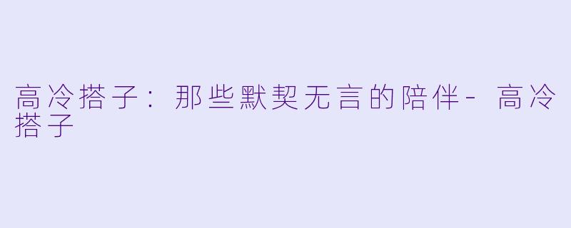 高冷搭子：那些默契无言的陪伴-高冷搭子
