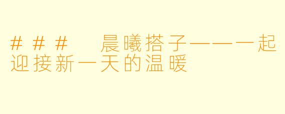 ### 晨曦搭子——一起迎接新一天的温暖
