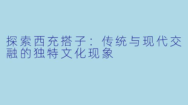 探索西充搭子：传统与现代交融的独特文化现象