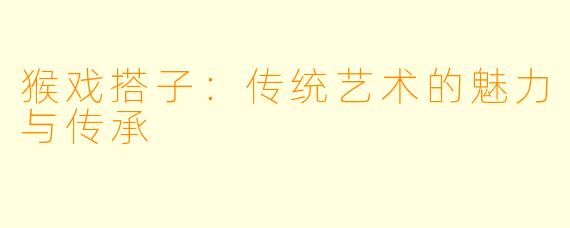 猴戏搭子:传统艺术的魅力与传承