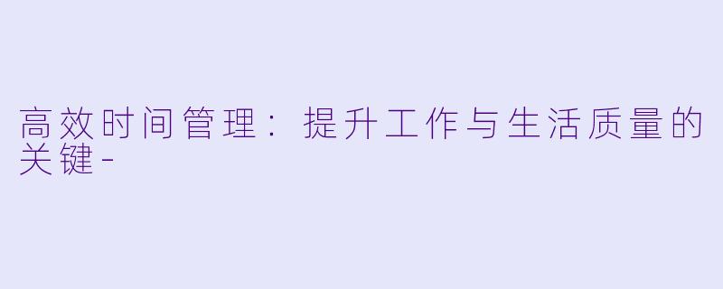高效时间管理:提升工作与生活质量的关键