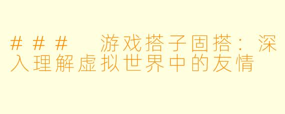 ### 游戏搭子固搭：深入理解虚拟世界中的友情