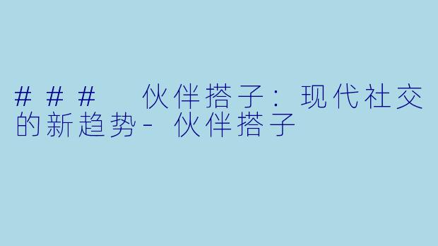 ### 伙伴搭子：现代社交的新趋势-伙伴搭子