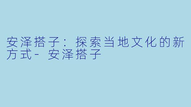 安泽搭子：探索当地文化的新方式-安泽搭子