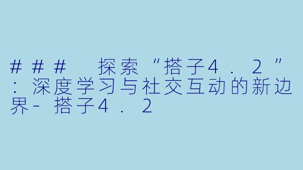 ### 探索“搭子4.2”：深度学习与社交互动的新边界-搭子4.2