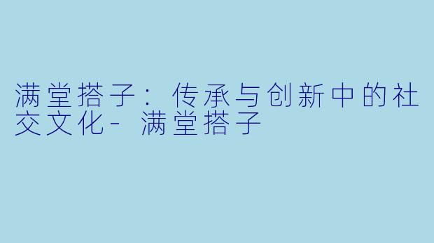 满堂搭子：传承与创新中的社交文化-满堂搭子