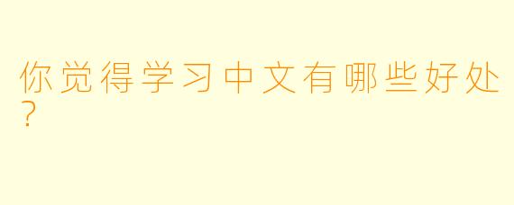 你觉得学习中文有哪些好处？