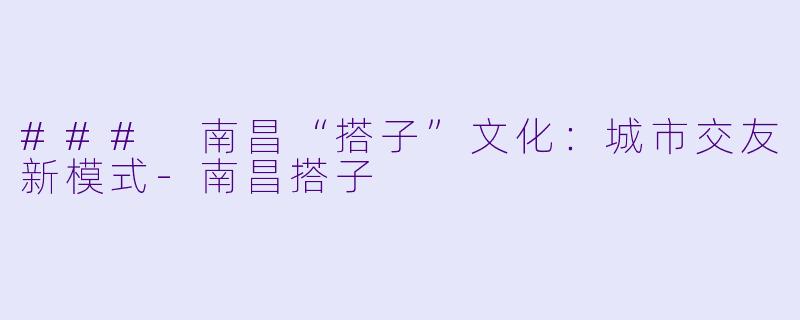 ### 南昌“搭子”文化：城市交友新模式-南昌搭子