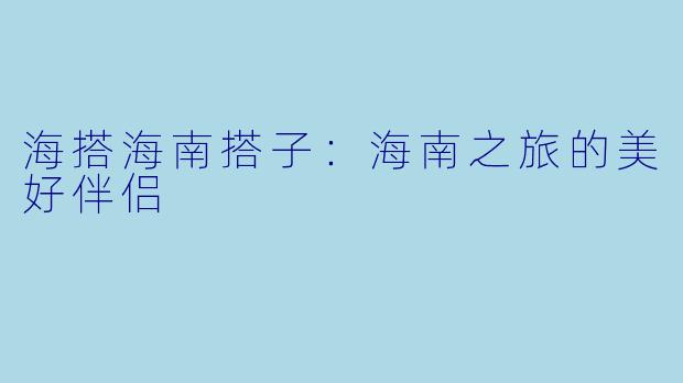 海搭海南搭子：海南之旅的美好伴侣