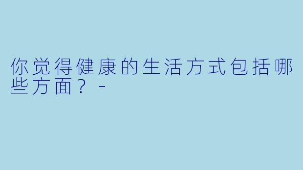 你觉得健康的生活方式包括哪些方面？