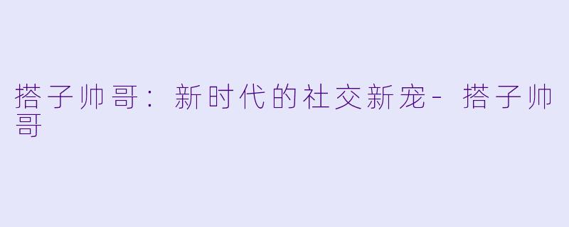 搭子帅哥：新时代的社交新宠-搭子帅哥