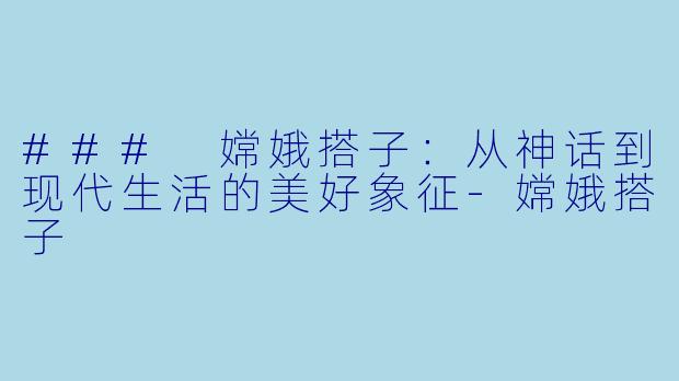 ### 嫦娥搭子：从神话到现代生活的美好象征-嫦娥搭子