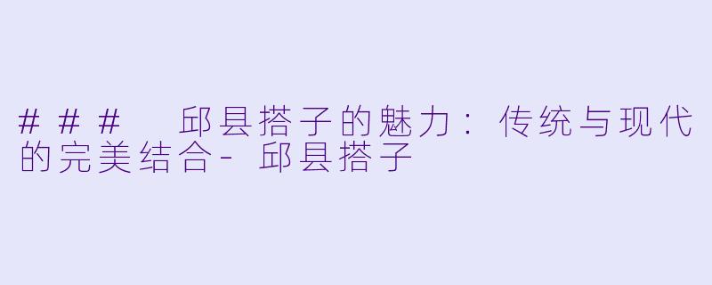 ### 邱县搭子的魅力：传统与现代的完美结合-邱县搭子