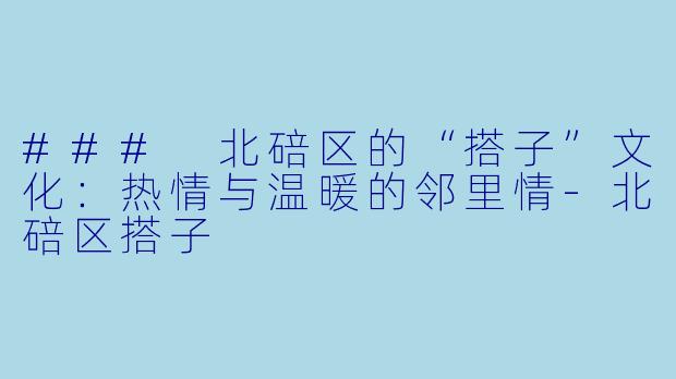 ### 北碚区的“搭子”文化：热情与温暖的邻里情-北碚区搭子