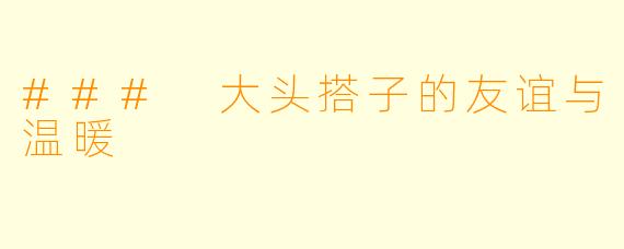 ### 大头搭子的友谊与温暖