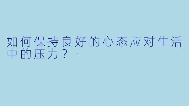 如何保持良好的心态应对生活中的压力？