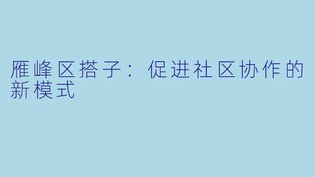 雁峰区搭子：促进社区协作的新模式