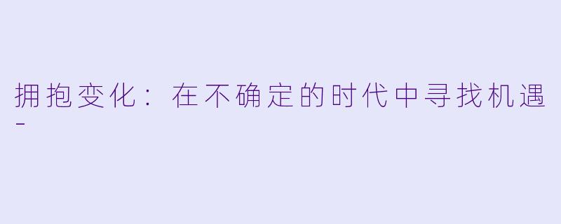 拥抱变化:在不确定的时代中寻找机遇