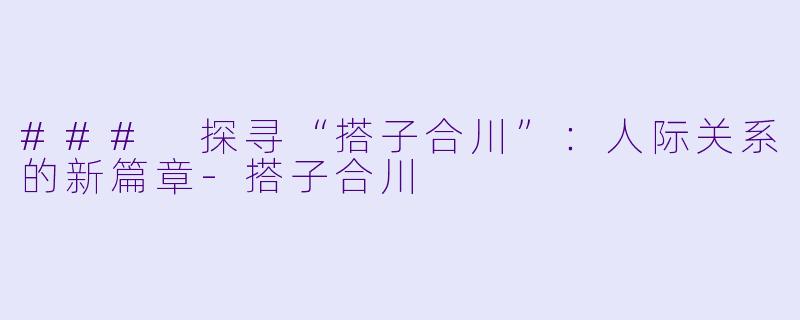 ### 探寻“搭子合川”：人际关系的新篇章-搭子合川
