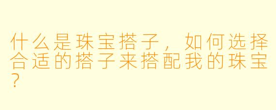 什么是珠宝搭子,如何选择合适的搭子来搭配我的珠宝?