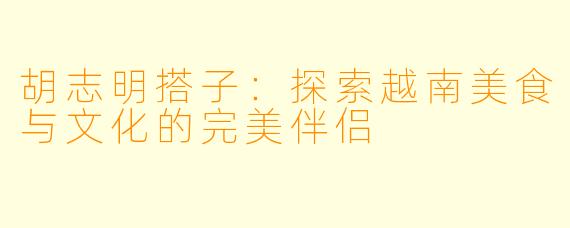 胡志明搭子：探索越南美食与文化的完美伴侣