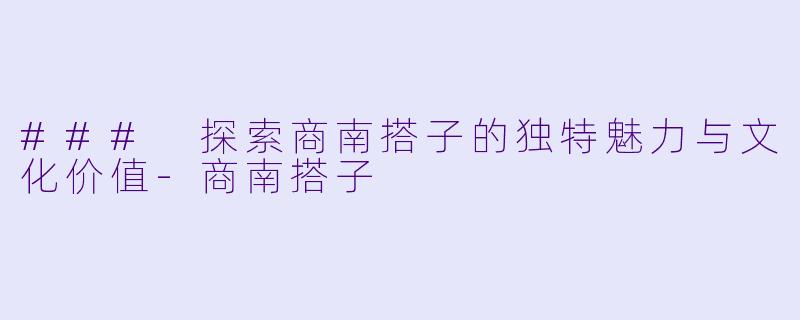 ### 探索商南搭子的独特魅力与文化价值-商南搭子