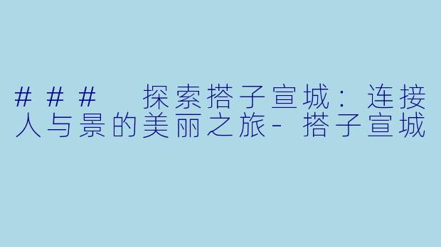 ### 探索搭子宣城：连接人与景的美丽之旅-搭子宣城